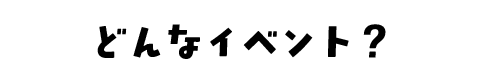 どんなイベント？